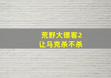 荒野大镖客2 让马克杀不杀